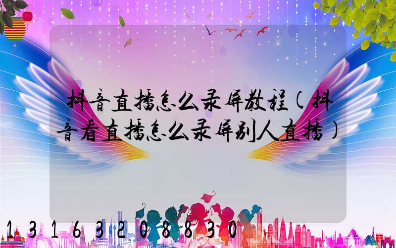 抖音直播怎么录屏教程(抖音看直播怎么录屏别人直播)