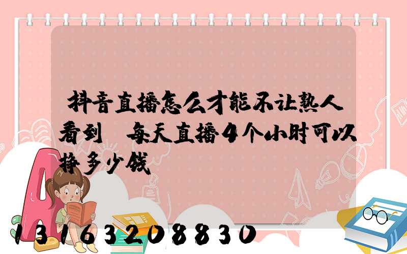 抖音直播怎么才能不让熟人看到(每天直播4个小时可以挣多少钱)