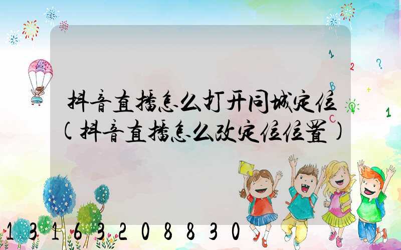 抖音直播怎么打开同城定位(抖音直播怎么改定位位置)