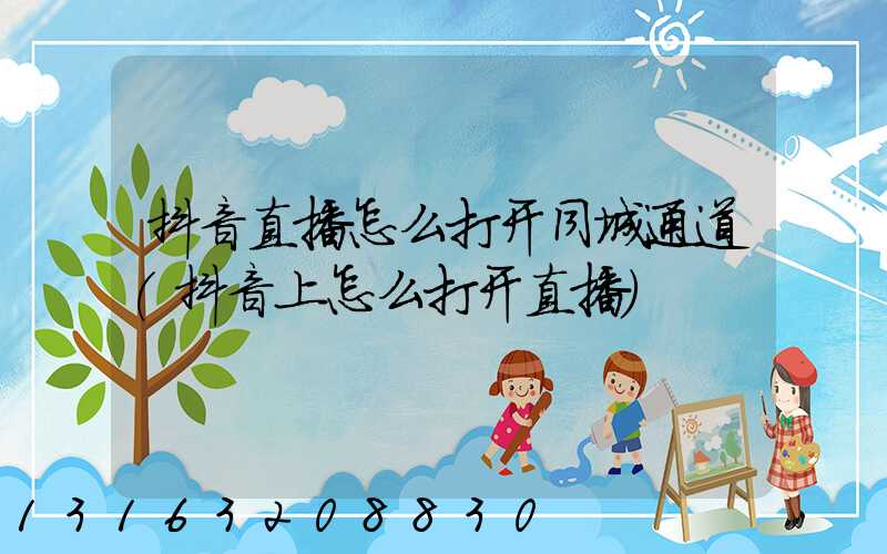 抖音直播怎么打开同城通道(抖音上怎么打开直播)