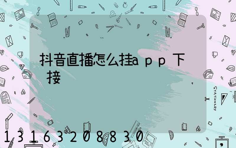 抖音直播怎么挂app下载链接