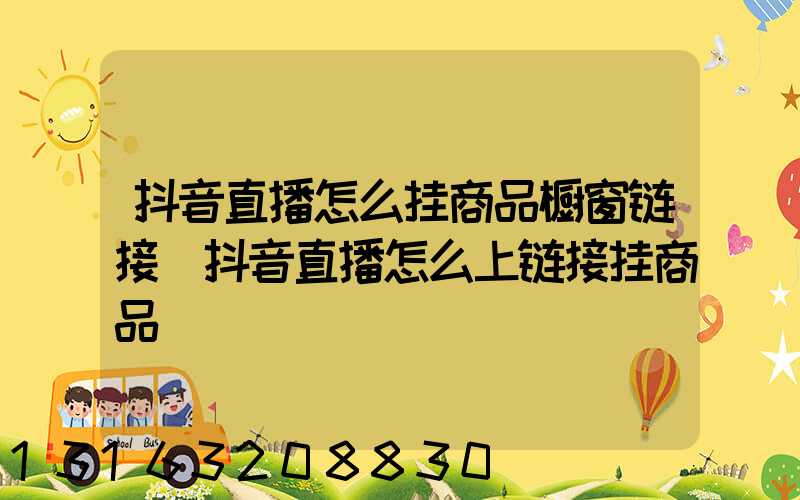 抖音直播怎么挂商品橱窗链接(抖音直播怎么上链接挂商品)