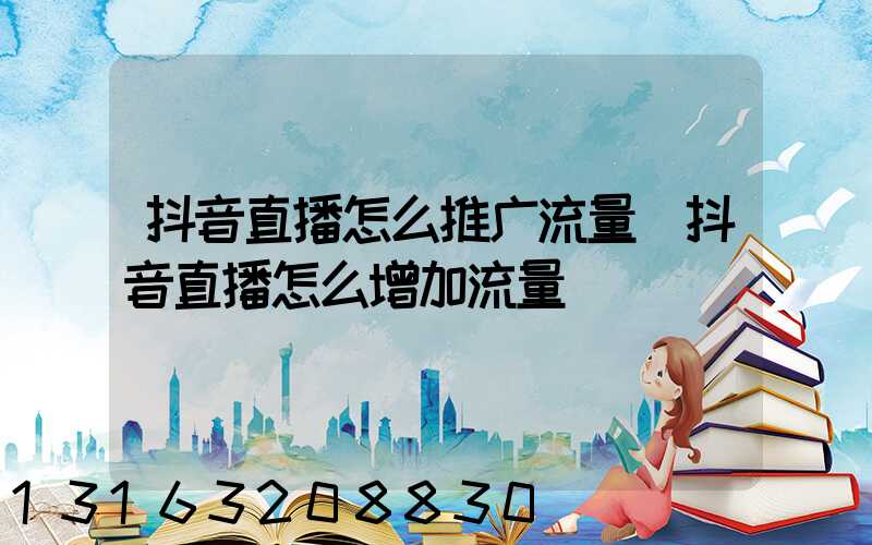 抖音直播怎么推广流量(抖音直播怎么增加流量)