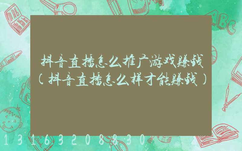 抖音直播怎么推广游戏赚钱(抖音直播怎么样才能赚钱)