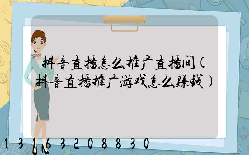 抖音直播怎么推广直播间(抖音直播推广游戏怎么赚钱)