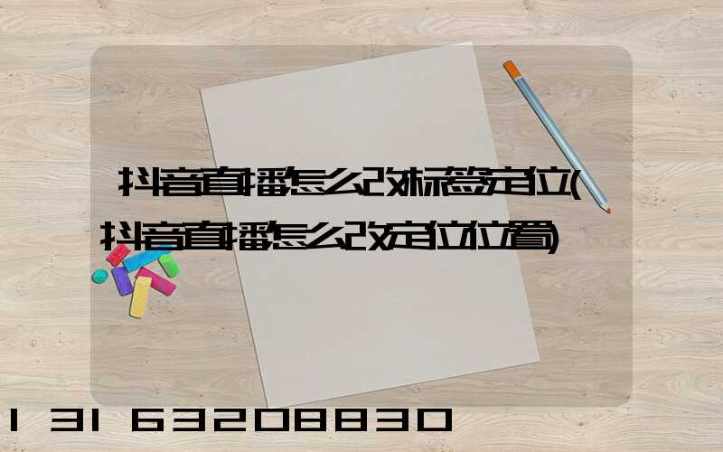 抖音直播怎么改标签定位(抖音直播怎么改定位位置)