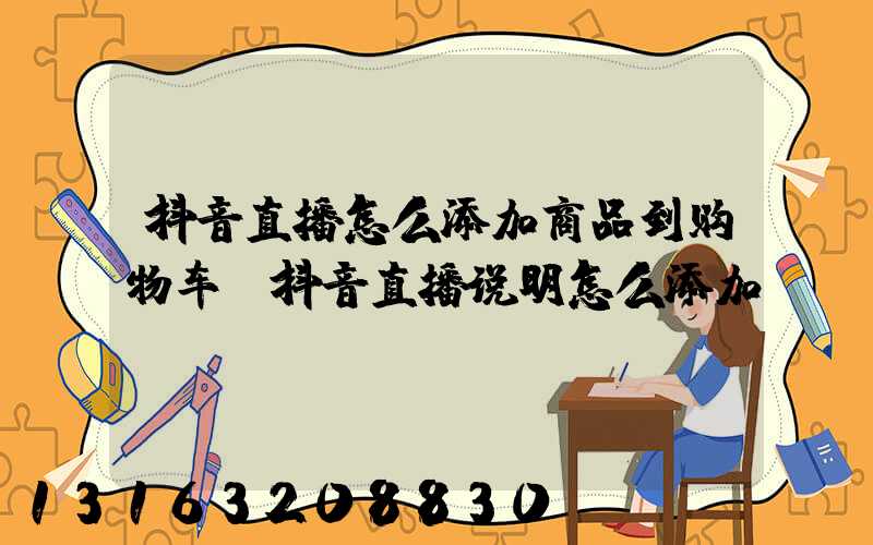 抖音直播怎么添加商品到购物车(抖音直播说明怎么添加)