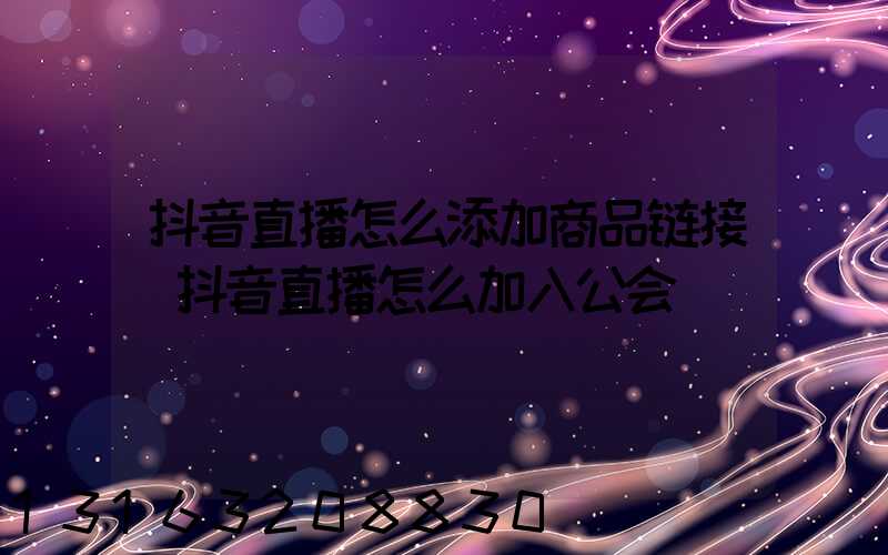 抖音直播怎么添加商品链接(抖音直播怎么加入公会)