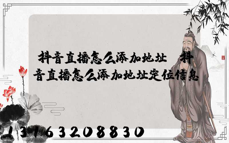 抖音直播怎么添加地址(抖音直播怎么添加地址定位信息)