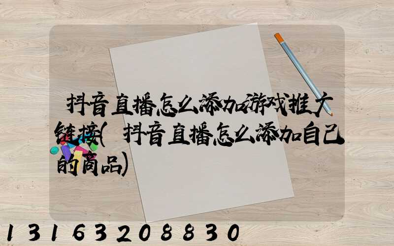 抖音直播怎么添加游戏推广链接(抖音直播怎么添加自己的商品)