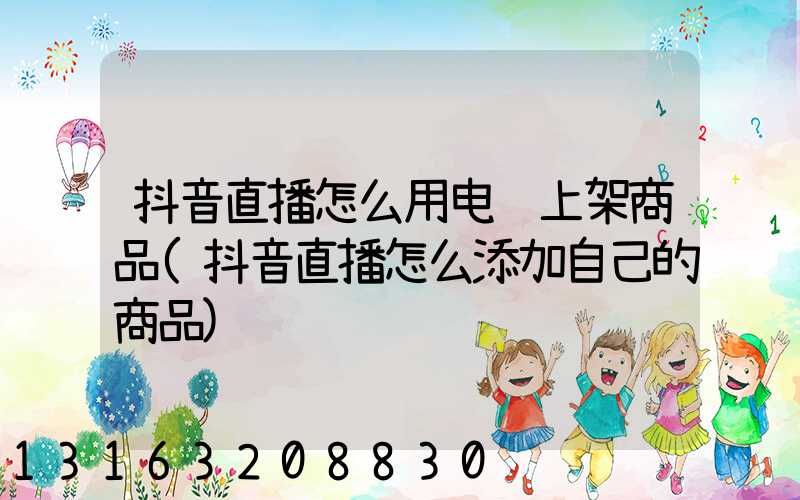 抖音直播怎么用电脑上架商品(抖音直播怎么添加自己的商品)