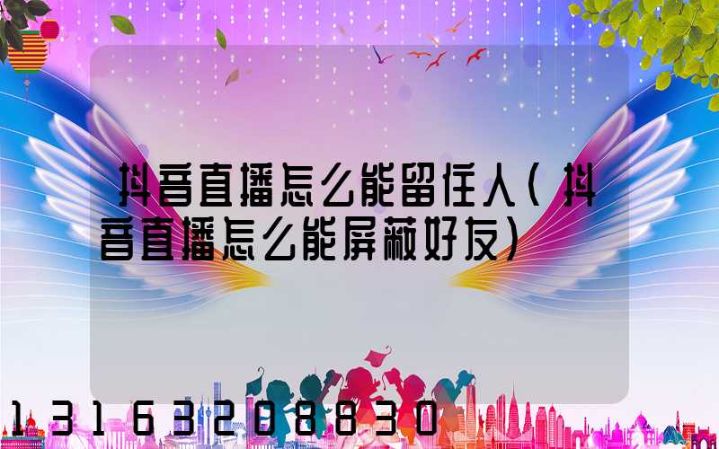 抖音直播怎么能留住人(抖音直播怎么能屏蔽好友)