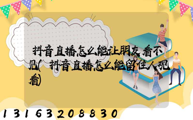 抖音直播怎么能让朋友看不见(抖音直播怎么能留住人观看)