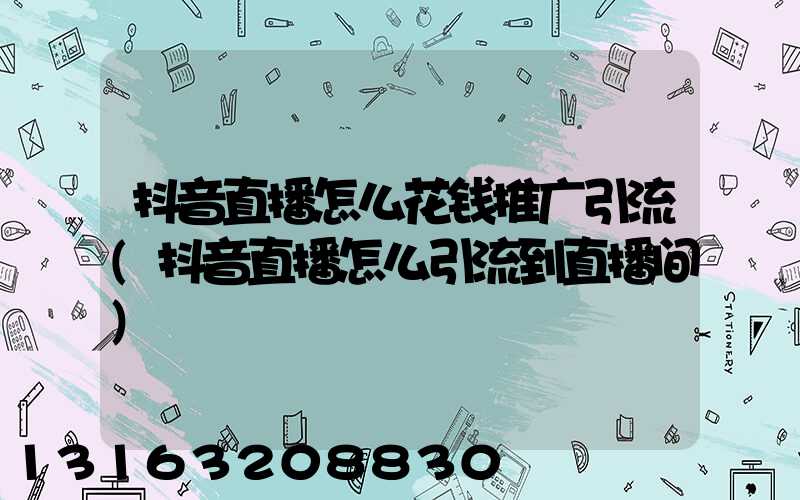 抖音直播怎么花钱推广引流(抖音直播怎么引流到直播间)