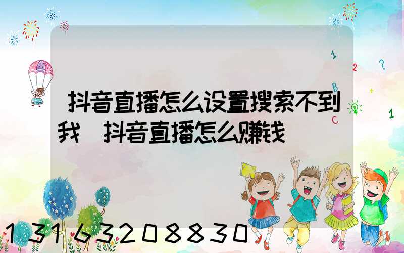 抖音直播怎么设置搜索不到我(抖音直播怎么赚钱)