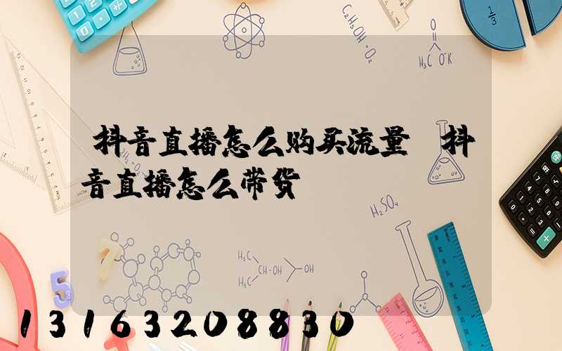 抖音直播怎么购买流量(抖音直播怎么带货)
