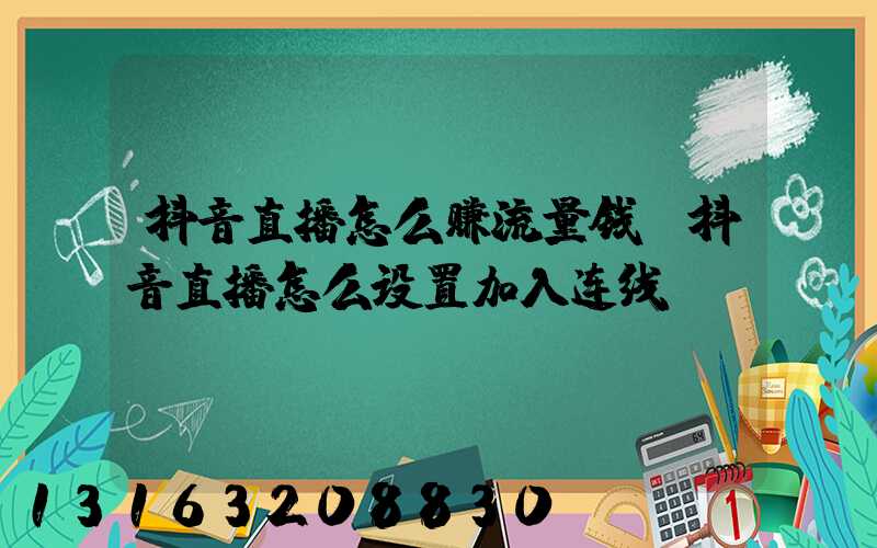 抖音直播怎么赚流量钱(抖音直播怎么设置加入连线)
