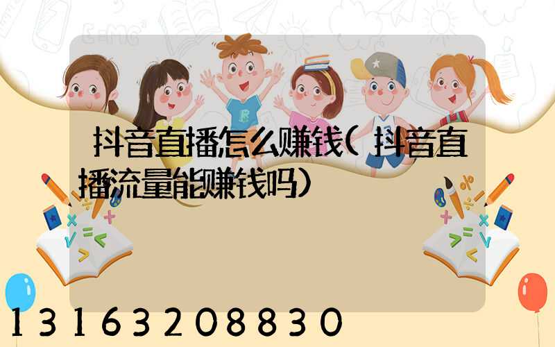 抖音直播怎么赚钱(抖音直播流量能赚钱吗)