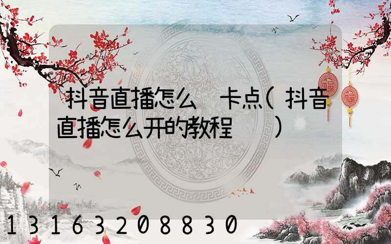 抖音直播怎么过卡点(抖音直播怎么开的教程视频)