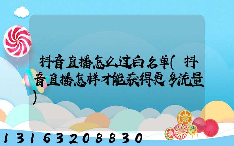 抖音直播怎么过白名单(抖音直播怎样才能获得更多流量)