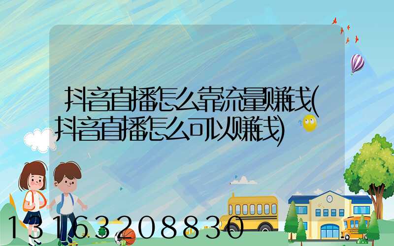 抖音直播怎么靠流量赚钱(抖音直播怎么可以赚钱)