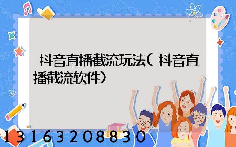 抖音直播截流玩法(抖音直播截流软件)