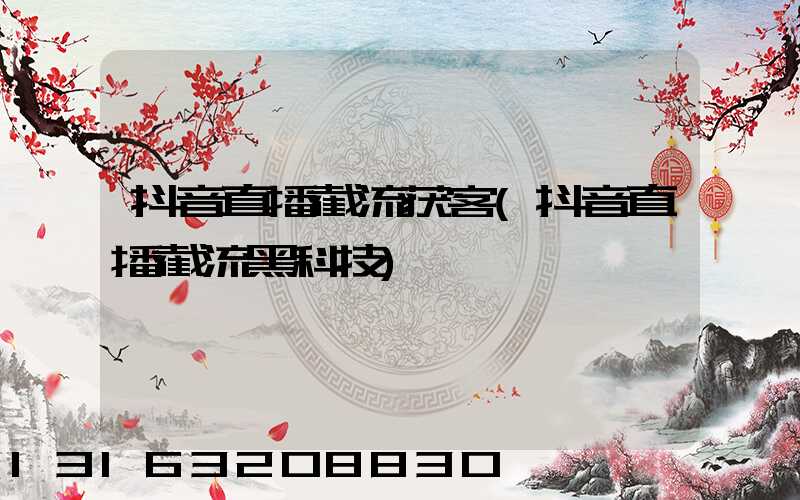 抖音直播截流获客(抖音直播截流黑科技)