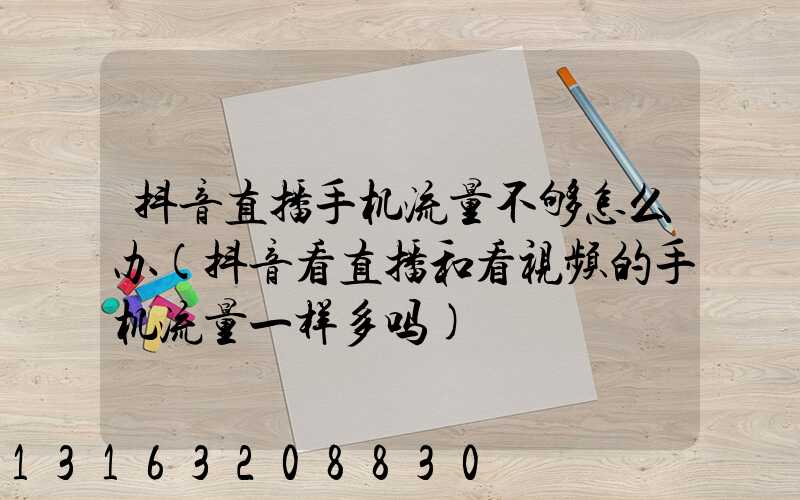 抖音直播手机流量不够怎么办(抖音看直播和看视频的手机流量一样多吗)