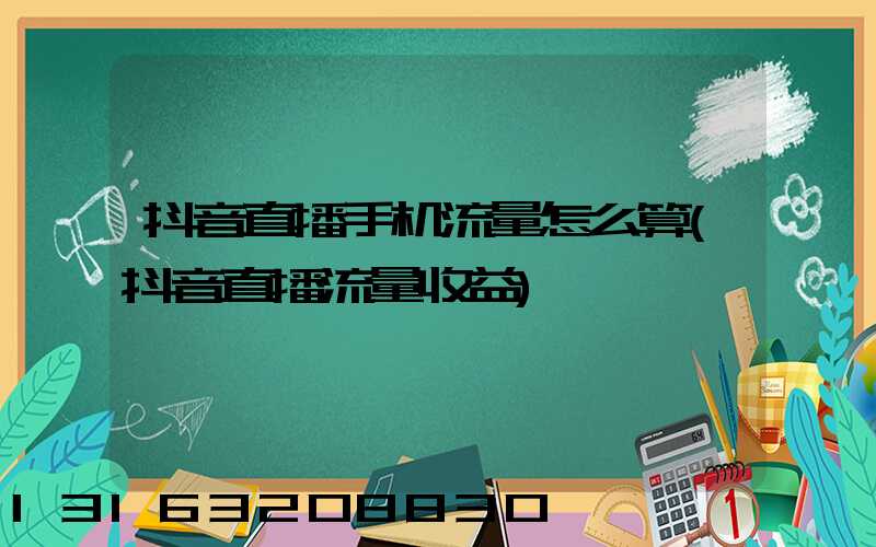 抖音直播手机流量怎么算(抖音直播流量收益)