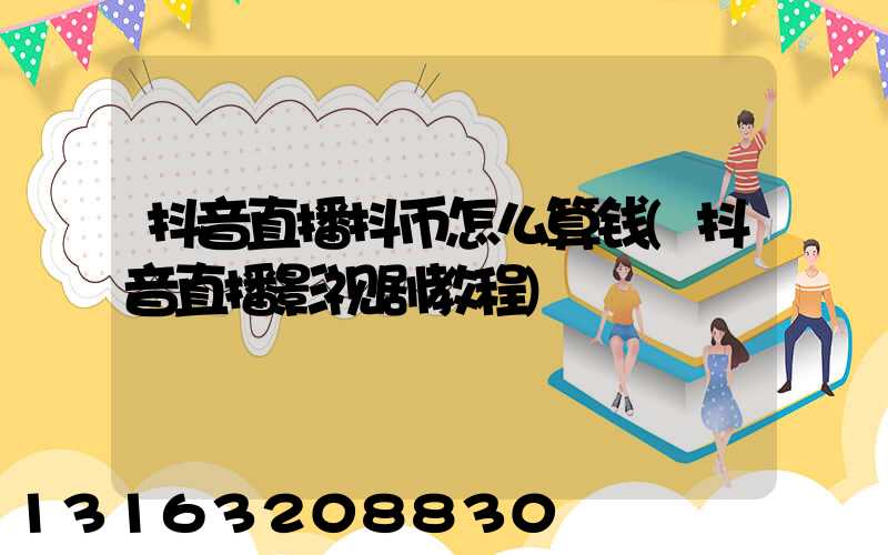 抖音直播抖币怎么算钱(抖音直播影视剧教程)