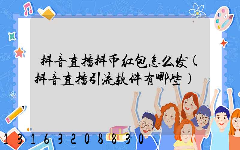 抖音直播抖币红包怎么发(抖音直播引流软件有哪些)