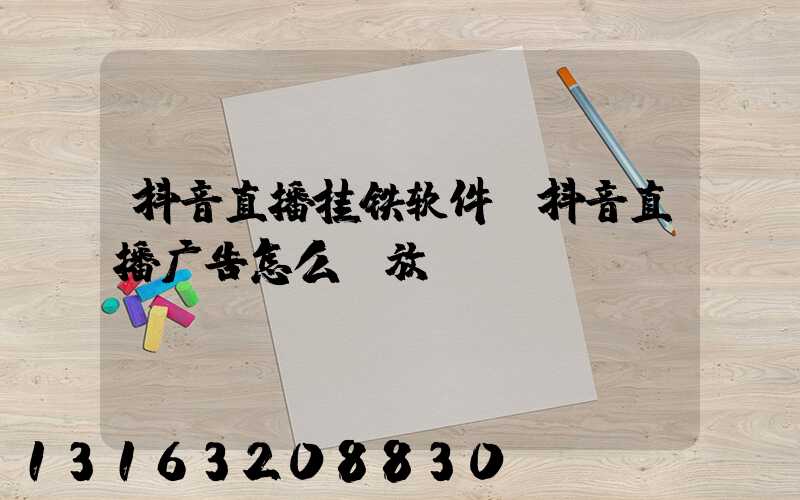 抖音直播挂铁软件(抖音直播广告怎么投放)