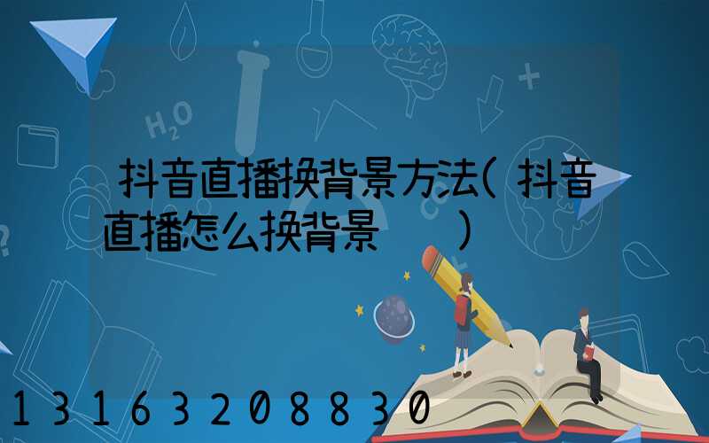 抖音直播换背景方法(抖音直播怎么换背景视频)