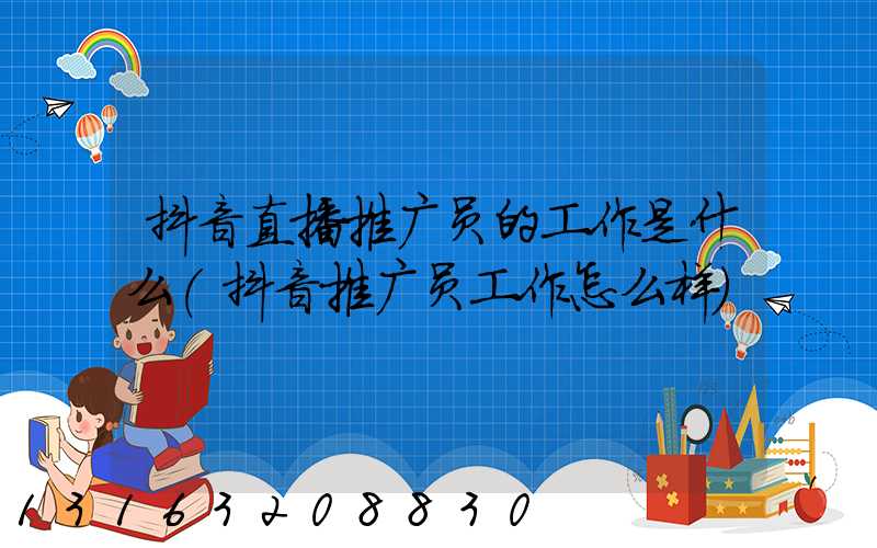 抖音直播推广员的工作是什么(抖音推广员工作怎么样)