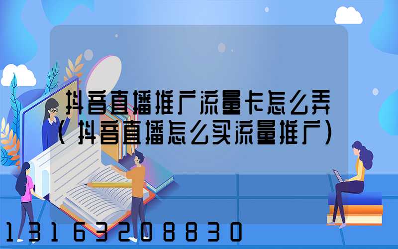 抖音直播推广流量卡怎么弄(抖音直播怎么买流量推广)