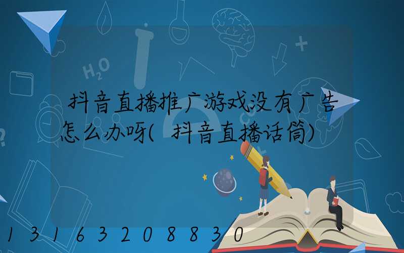 抖音直播推广游戏没有广告怎么办呀(抖音直播话筒)