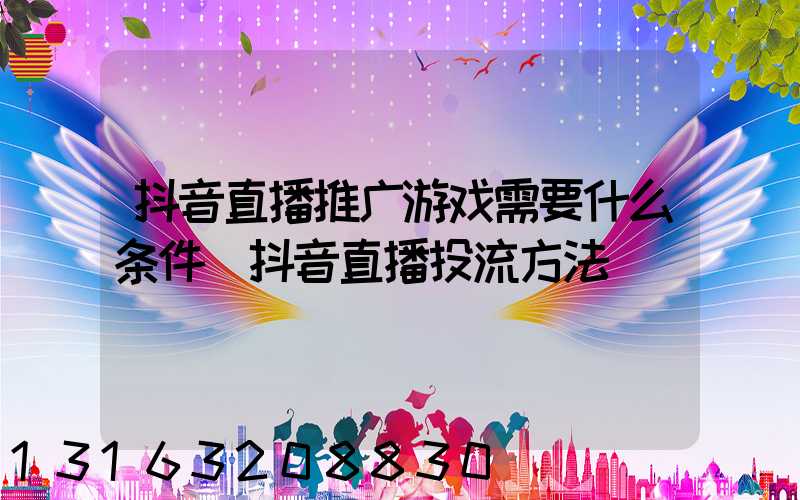 抖音直播推广游戏需要什么条件(抖音直播投流方法)