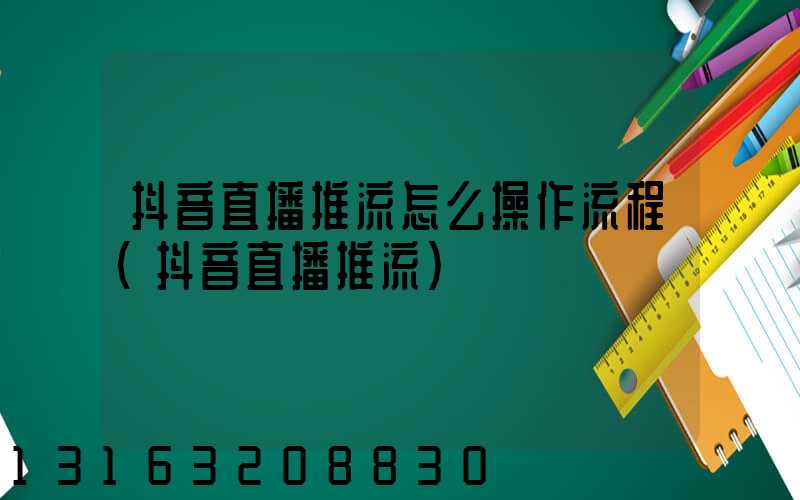抖音直播推流怎么操作流程(抖音直播推流)