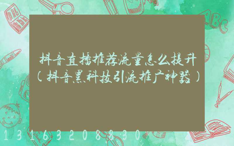 抖音直播推荐流量怎么提升(抖音黑科技引流推广神器)