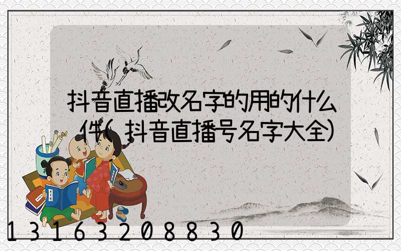 抖音直播改名字的用的什么软件(抖音直播号名字大全)