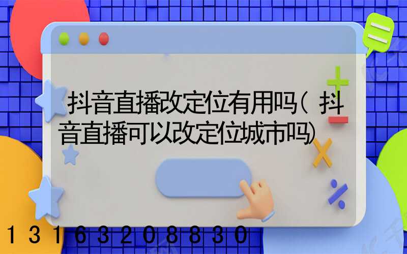 抖音直播改定位有用吗(抖音直播可以改定位城市吗)
