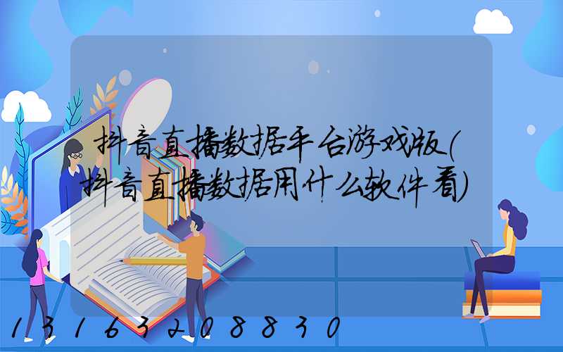 抖音直播数据平台游戏版(抖音直播数据用什么软件看)