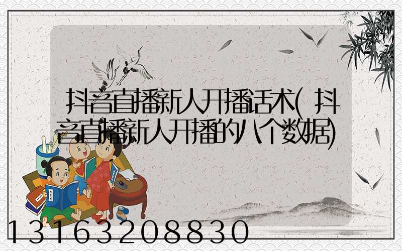 抖音直播新人开播话术(抖音直播新人开播的八个数据)