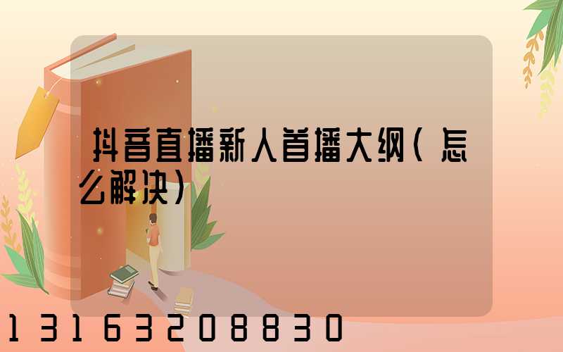 抖音直播新人首播大纲(怎么解决)