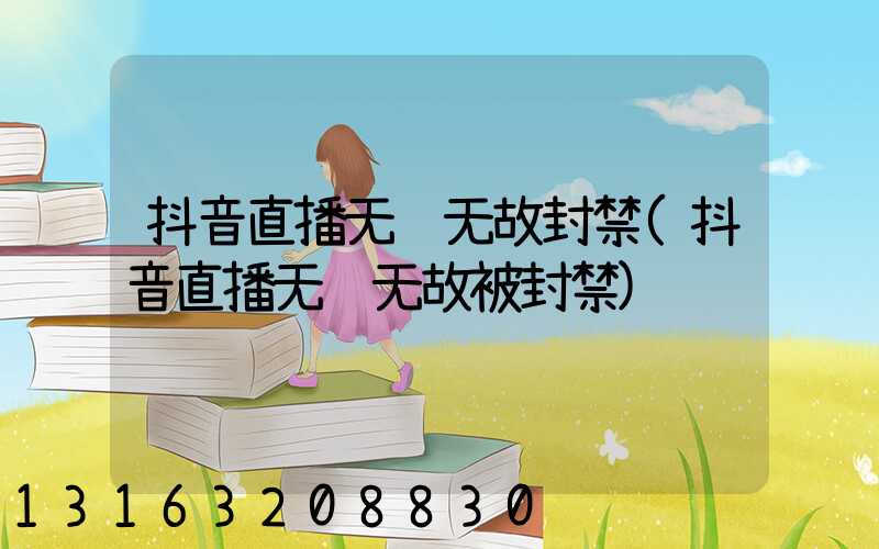 抖音直播无缘无故封禁(抖音直播无缘无故被封禁)