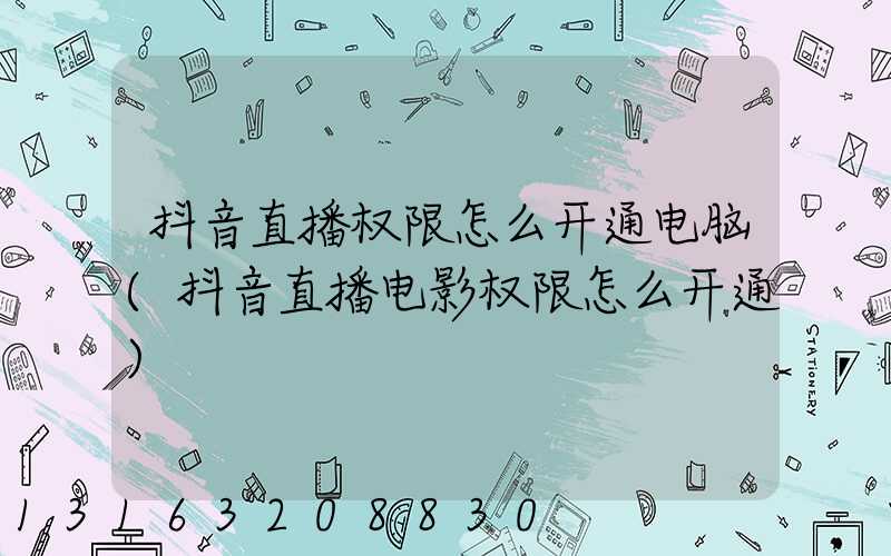 抖音直播权限怎么开通电脑(抖音直播电影权限怎么开通)