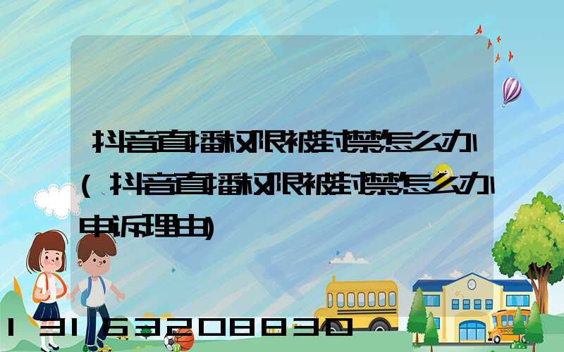 抖音直播权限被封禁怎么办(抖音直播权限被封禁怎么办申诉理由)