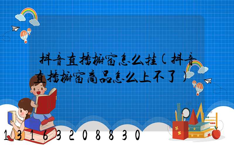 抖音直播橱窗怎么挂(抖音直播橱窗商品怎么上不了)
