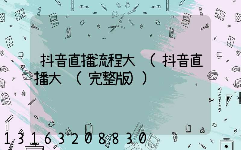 抖音直播流程大纲(抖音直播大纲(完整版))