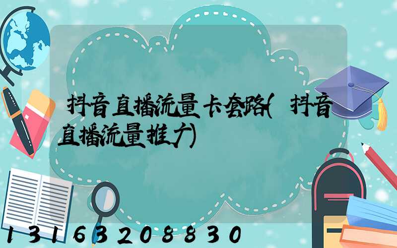 抖音直播流量卡套路(抖音直播流量推广)